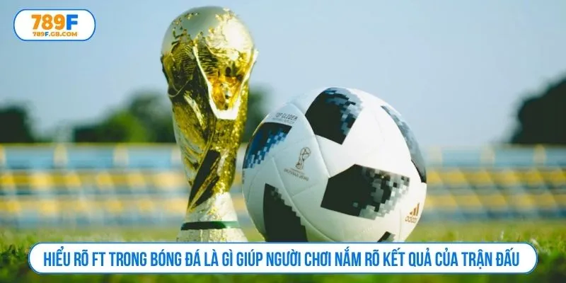 Hiểu rõ FT trong bóng đá là gì giúp người chơi nắm rõ kết quả của trận đấu 